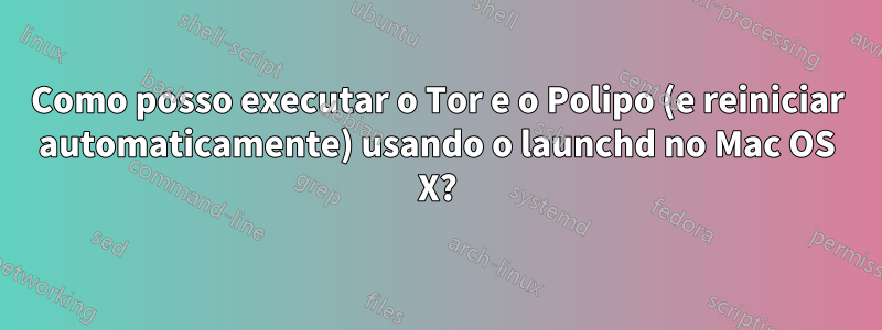 Como posso executar o Tor e o Polipo (e reiniciar automaticamente) usando o launchd no Mac OS X?