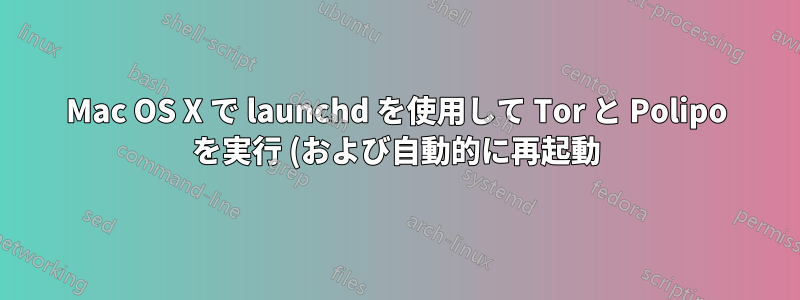 Mac OS X で launchd を使用して Tor と Polipo を実行 (および自動的に再起動) するにはどうすればよいでしょうか?