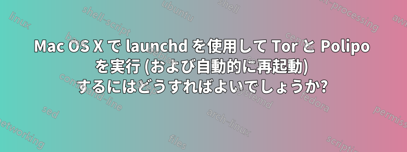 Mac OS X で launchd を使用して Tor と Polipo を実行 (および自動的に再起動) するにはどうすればよいでしょうか?