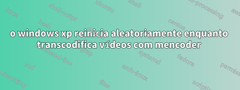 o windows xp reinicia aleatoriamente enquanto transcodifica vídeos com mencoder