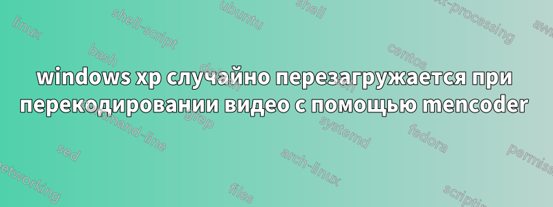 windows xp случайно перезагружается при перекодировании видео с помощью mencoder