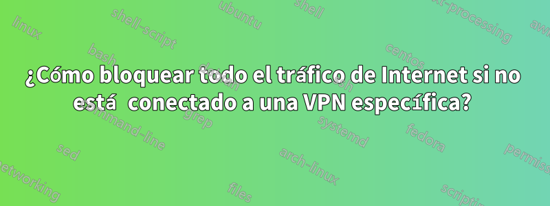 ¿Cómo bloquear todo el tráfico de Internet si no está conectado a una VPN específica?