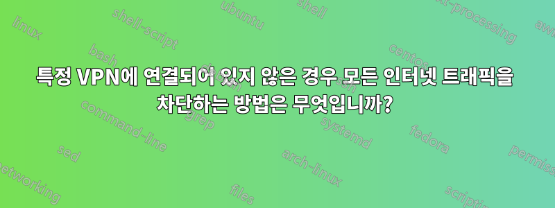 특정 VPN에 연결되어 있지 않은 경우 모든 인터넷 트래픽을 차단하는 방법은 무엇입니까?