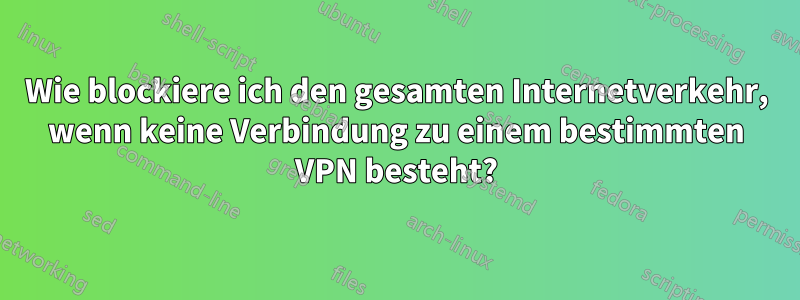 Wie blockiere ich den gesamten Internetverkehr, wenn keine Verbindung zu einem bestimmten VPN besteht?