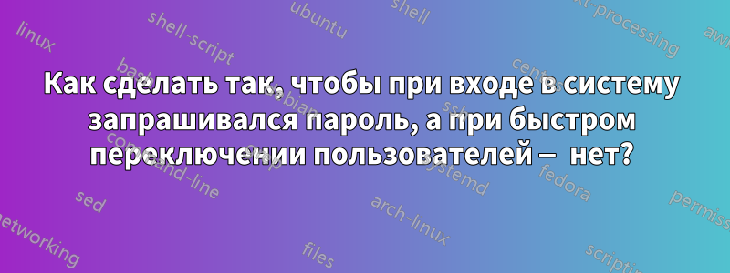 Как сделать так, чтобы при входе в систему запрашивался пароль, а при быстром переключении пользователей — нет?