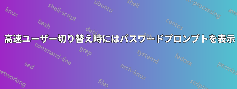 ログイン時にパスワードプロンプトを表示し、高速ユーザー切り替え時にはパスワードプロンプトを表示しないようにするにはどうすればよいですか?