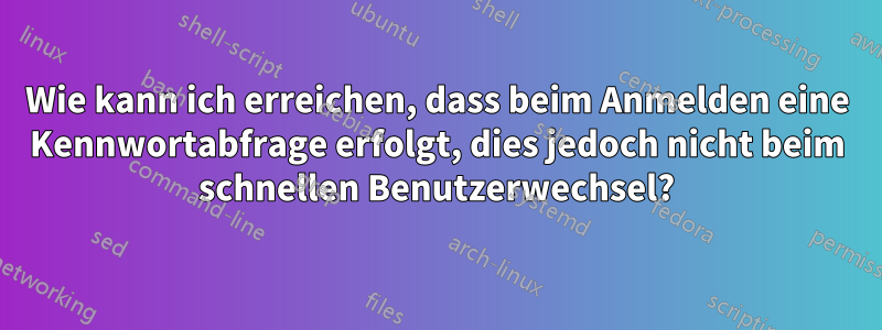 Wie kann ich erreichen, dass beim Anmelden eine Kennwortabfrage erfolgt, dies jedoch nicht beim schnellen Benutzerwechsel?