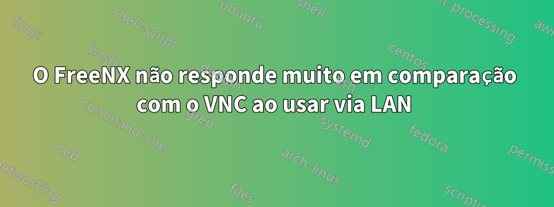 O FreeNX não responde muito em comparação com o VNC ao usar via LAN