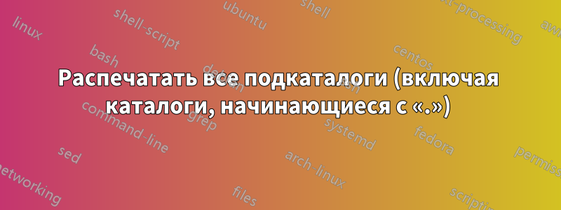 Распечатать все подкаталоги (включая каталоги, начинающиеся с «.»)