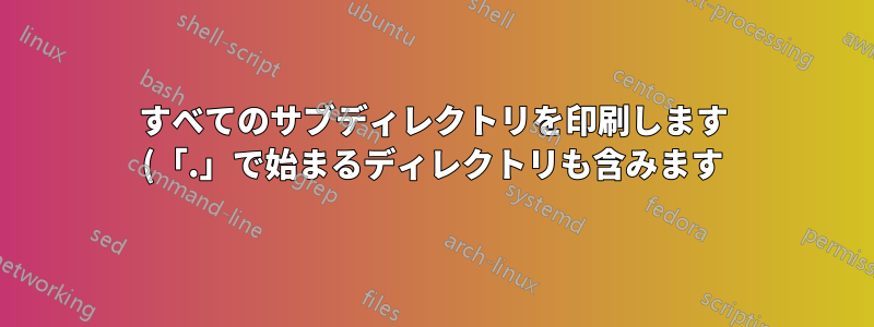 すべてのサブディレクトリを印刷します (「.」で始まるディレクトリも含みます)