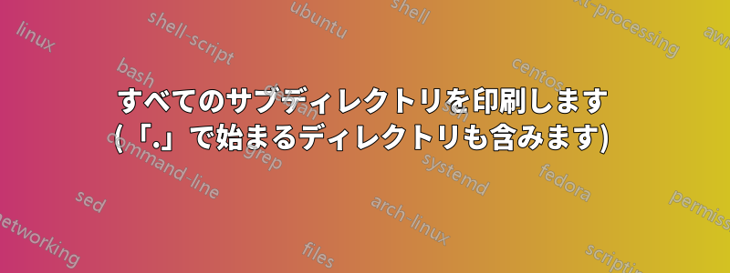 すべてのサブディレクトリを印刷します (「.」で始まるディレクトリも含みます)