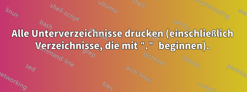Alle Unterverzeichnisse drucken (einschließlich Verzeichnisse, die mit "." beginnen).