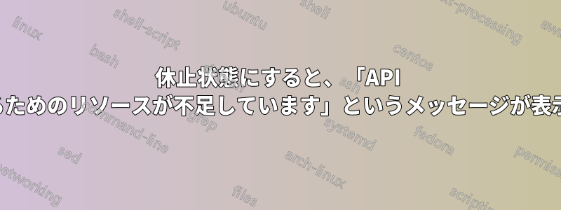 休止状態にすると、「API を完了するためのリソースが不足しています」というメッセージが表示されます
