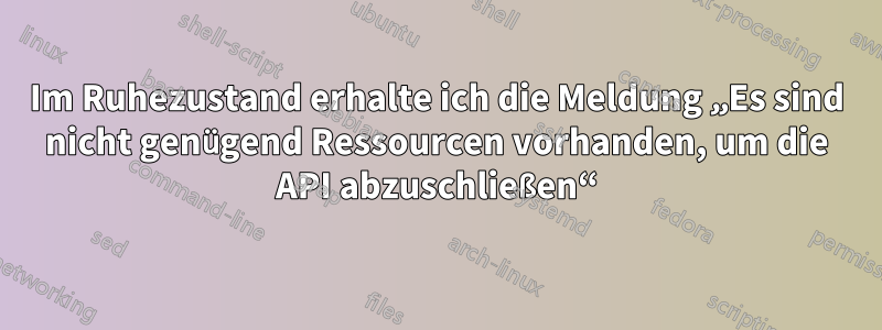 Im Ruhezustand erhalte ich die Meldung „Es sind nicht genügend Ressourcen vorhanden, um die API abzuschließen“