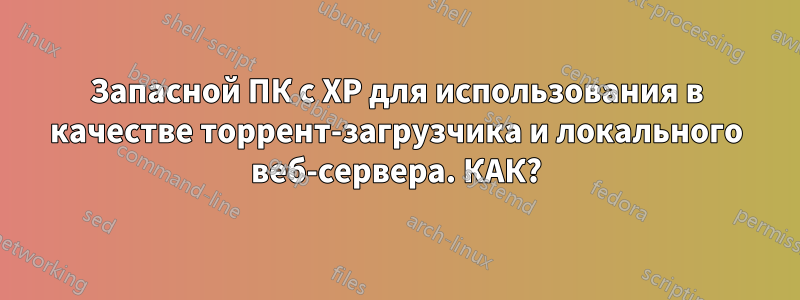 Запасной ПК с XP для использования в качестве торрент-загрузчика и локального веб-сервера. КАК?