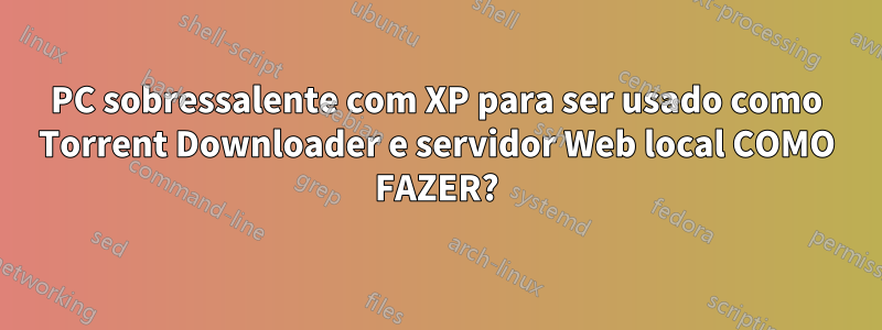PC sobressalente com XP para ser usado como Torrent Downloader e servidor Web local COMO FAZER?