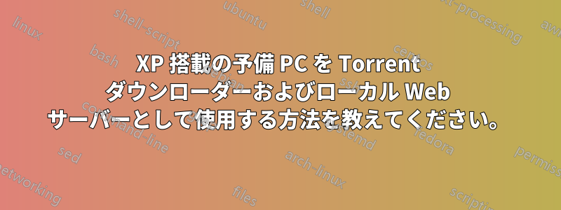 XP 搭載の予備 PC を Torrent ダウンローダーおよびローカル Web サーバーとして使用する方法を教えてください。
