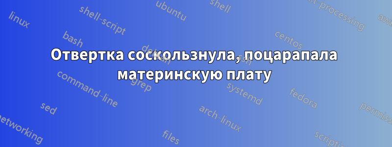 Отвертка соскользнула, поцарапала материнскую плату