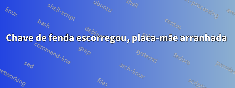 Chave de fenda escorregou, placa-mãe arranhada