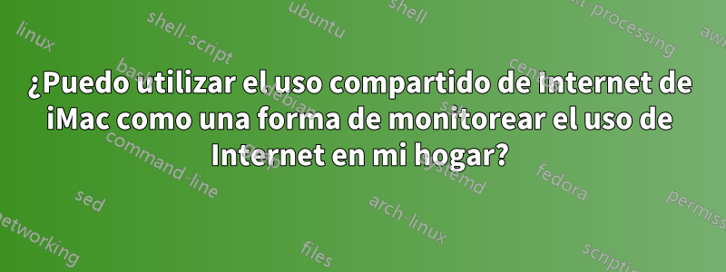 ¿Puedo utilizar el uso compartido de Internet de iMac como una forma de monitorear el uso de Internet en mi hogar?