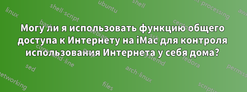 Могу ли я использовать функцию общего доступа к Интернету на iMac для контроля использования Интернета у себя дома?