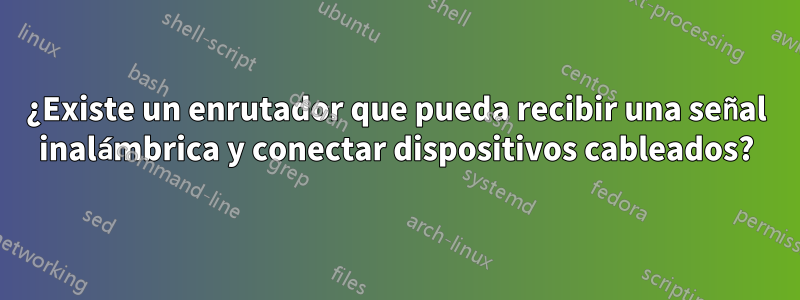 ¿Existe un enrutador que pueda recibir una señal inalámbrica y conectar dispositivos cableados?
