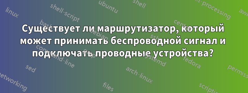 Существует ли маршрутизатор, который может принимать беспроводной сигнал и подключать проводные устройства?