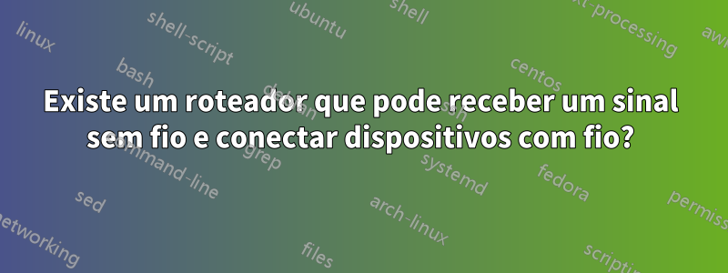 Existe um roteador que pode receber um sinal sem fio e conectar dispositivos com fio?