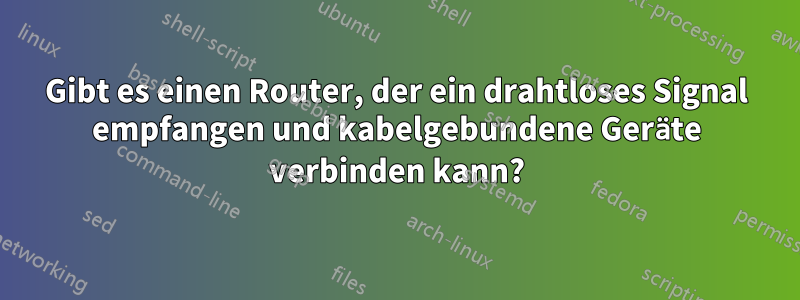 Gibt es einen Router, der ein drahtloses Signal empfangen und kabelgebundene Geräte verbinden kann?