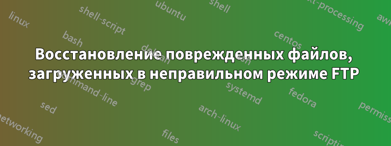 Восстановление поврежденных файлов, загруженных в неправильном режиме FTP