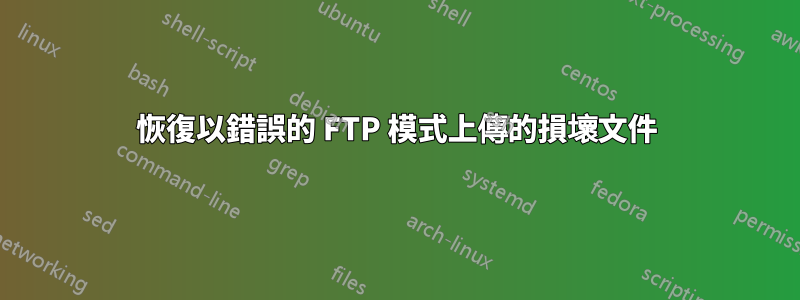 恢復以錯誤的 FTP 模式上傳的損壞文件