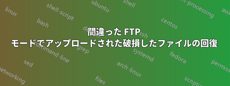 間違った FTP モードでアップロードされた破損したファイルの回復