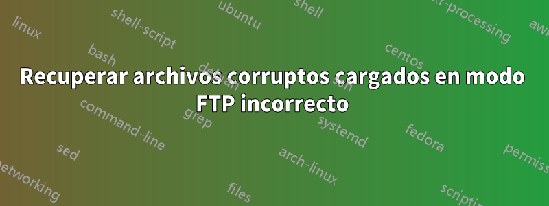 Recuperar archivos corruptos cargados en modo FTP incorrecto
