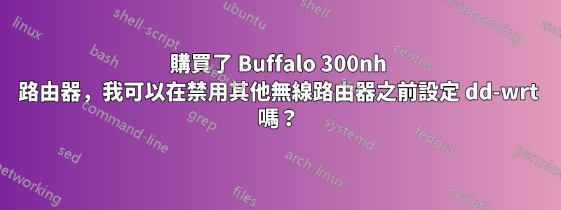 購買了 Buffalo 300nh 路由器，我可以在禁用其他無線路由器之前設定 dd-wrt ​​嗎？