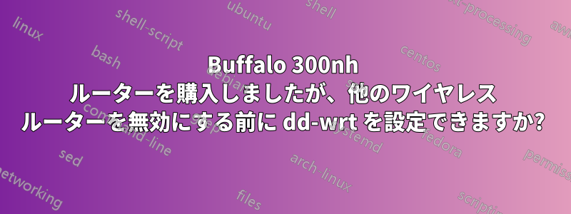 Buffalo 300nh ルーターを購入しましたが、他のワイヤレス ルーターを無効にする前に dd-wrt ​​を設定できますか?
