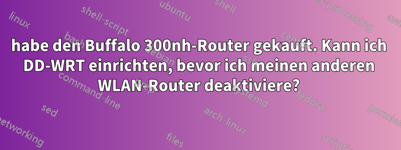 habe den Buffalo 300nh-Router gekauft. Kann ich DD-WRT einrichten, bevor ich meinen anderen WLAN-Router deaktiviere?