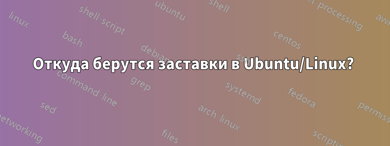 Откуда берутся заставки в Ubuntu/Linux?