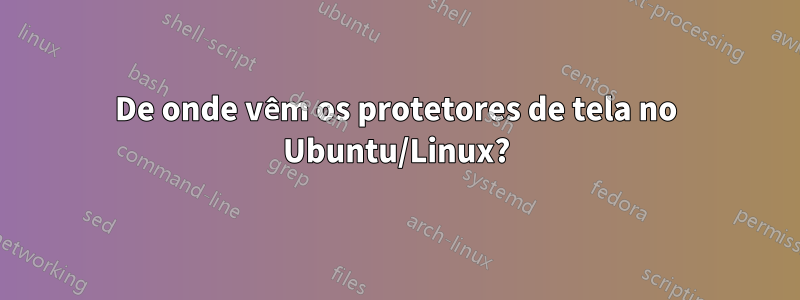 De onde vêm os protetores de tela no Ubuntu/Linux?
