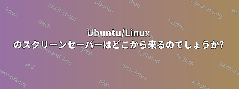 Ubuntu/Linux のスクリーンセーバーはどこから来るのでしょうか?