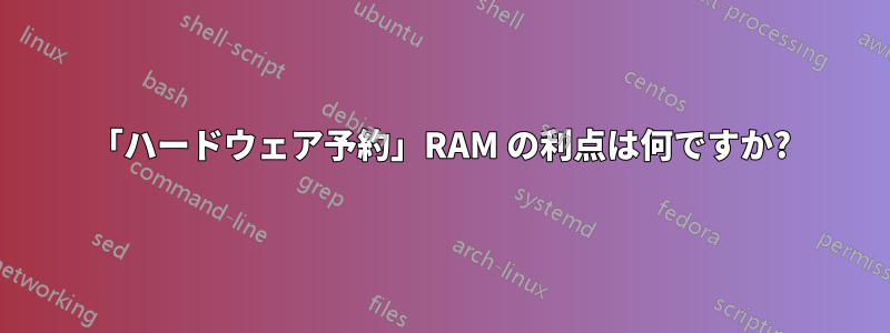 「ハードウェア予約」RAM の利点は何ですか?