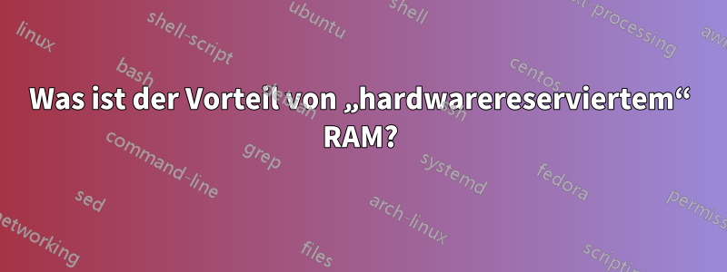 Was ist der Vorteil von „hardwarereserviertem“ RAM?