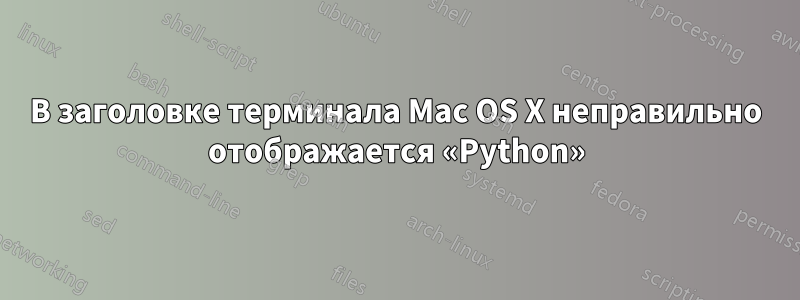 В заголовке терминала Mac OS X неправильно отображается «Python»