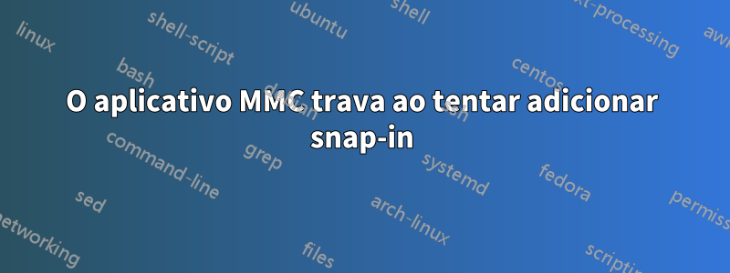 O aplicativo MMC trava ao tentar adicionar snap-in