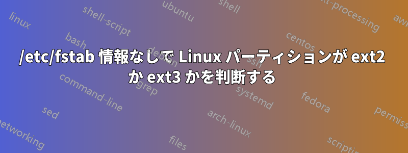 /etc/fstab 情報なしで Linux パーティションが ext2 か ext3 かを判断する