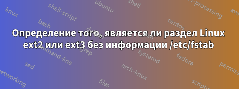 Определение того, является ли раздел Linux ext2 или ext3 без информации /etc/fstab