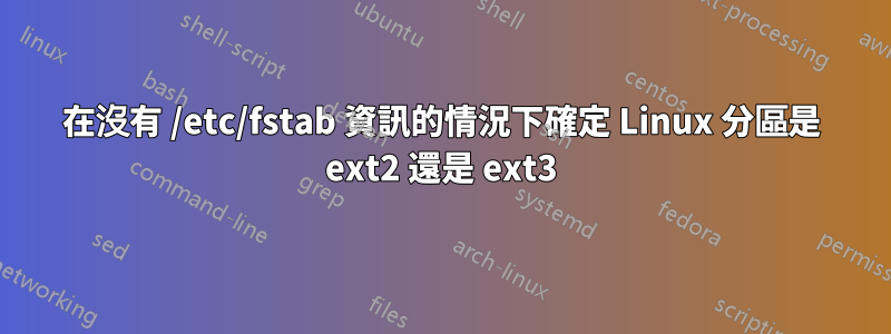 在沒有 /etc/fstab 資訊的情況下確定 Linux 分區是 ext2 還是 ext3