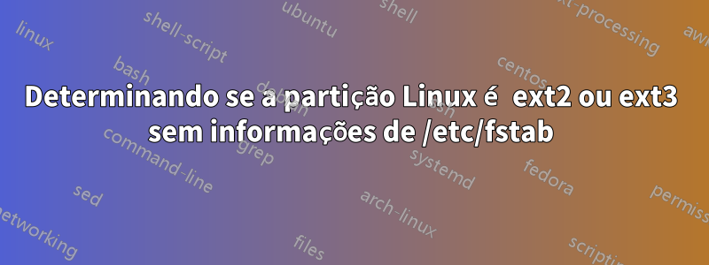 Determinando se a partição Linux é ext2 ou ext3 sem informações de /etc/fstab