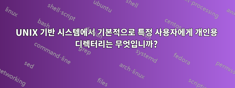 UNIX 기반 시스템에서 기본적으로 특정 사용자에게 개인용 디렉터리는 무엇입니까?