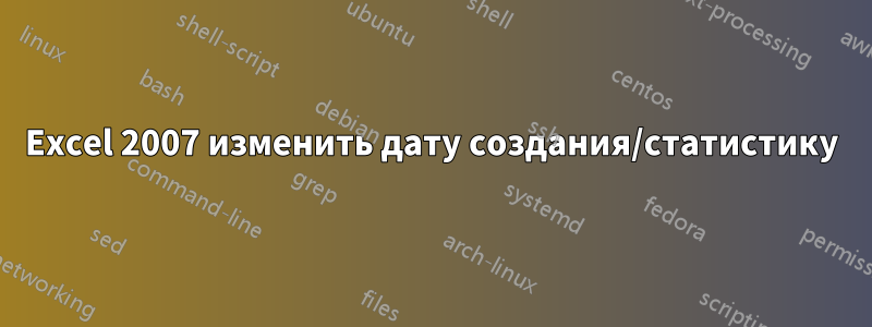 Excel 2007 изменить дату создания/статистику