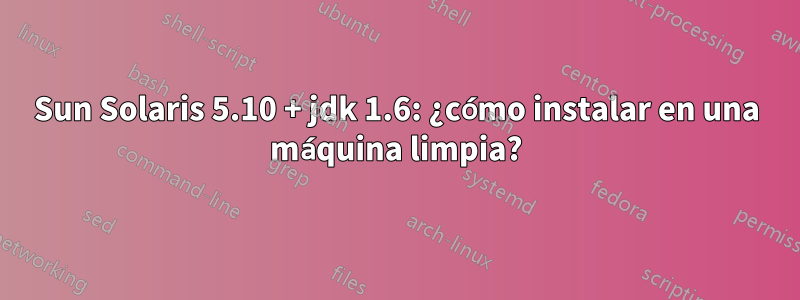 Sun Solaris 5.10 + jdk 1.6: ¿cómo instalar en una máquina limpia?